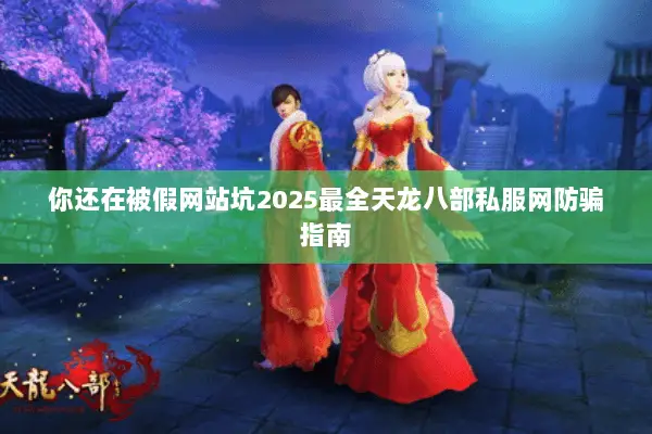你还在被假网站坑2025最全天龙八部私服网防骗指南 你还在被假网站坑2025最全天龙八部私服网防骗指南