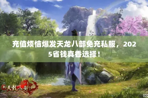 充值烦恼爆发天龙八部免充私服,2025省钱真香选择! 充值烦恼爆发天龙八部免充私服,2025省钱真香选择!