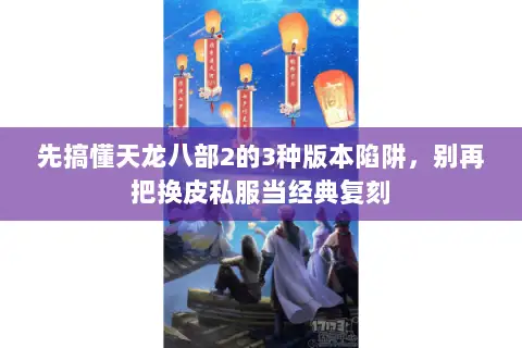 先搞懂天龙八部2的3种版本陷阱,别再把换皮私服当经典复刻 先搞懂天龙八部2的3种版本陷阱,别再把换皮私服当经典复刻