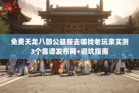 免费天龙八部公益服去哪找老玩家实测3个靠谱发布网+避坑指南 免费天龙八部公益服去哪找老玩家实测3个靠谱发布网+避坑指南