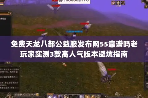免费天龙八部公益服发布网55靠谱吗老玩家实测3款高人气版本避坑指南