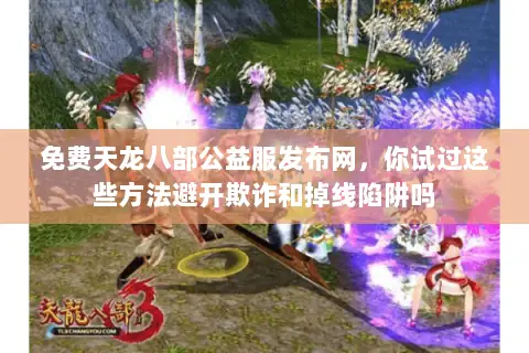 免费天龙八部公益服发布网,你试过这些方法避开欺诈和掉线陷阱吗 免费天龙八部公益服发布网,你试过这些方法避开欺诈和掉线陷阱吗