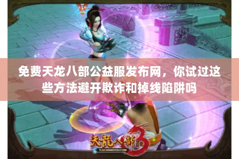 免费天龙八部公益服发布网,你试过这些方法避开欺诈和掉线陷阱吗 免费天龙八部公益服发布网,你试过这些方法避开欺诈和掉线陷阱吗