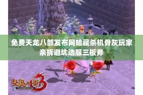 免费天龙八部发布网暗藏杀机骨灰玩家亲拆避坑选服三板斧