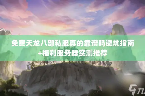 免费天龙八部私服真的靠谱吗避坑指南+福利服务器实测推荐 免费天龙八部私服真的靠谱吗避坑指南+福利服务器实测推荐