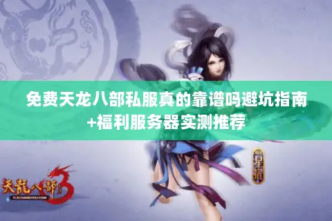 免费天龙八部私服真的靠谱吗避坑指南+福利服务器实测推荐 免费天龙八部私服真的靠谱吗避坑指南+福利服务器实测推荐