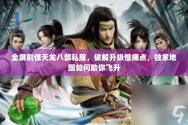 全屏刷怪天龙八部私服，破解升级慢痛点，独家地图如何助你飞升