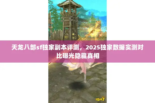 天龙八部sf独家副本评测，2025独家数据实测对比曝光隐藏真相