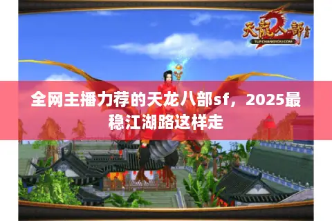 全网主播力荐的天龙八部sf,2025最稳江湖路这样走 全网主播力荐的天龙八部sf,2025最稳江湖路这样走