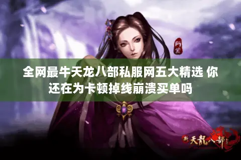 全网最牛天龙八部私服网五大精选 你还在为卡顿掉线崩溃买单吗 全网最牛天龙八部私服网五大精选 你还在为卡顿掉线崩溃买单吗
