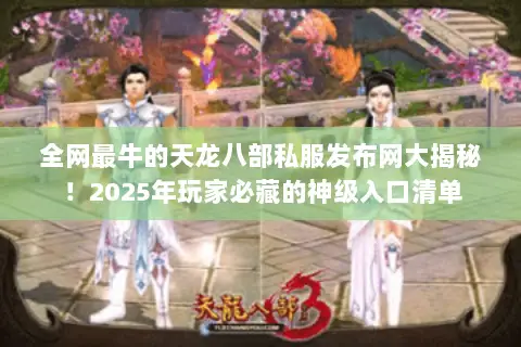 全网最牛的天龙八部私服发布网大揭秘！2025年玩家必藏的神级入口清单