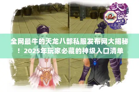 全网最牛的天龙八部私服发布网大揭秘！2025年玩家必藏的神级入口清单