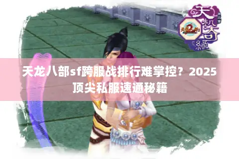 天龙八部sf跨服战排行难掌控？2025顶尖私服速通秘籍
