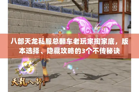 八部天龙私服总翻车老玩家掏家底，版本选择、隐藏攻略的3个不传秘诀
