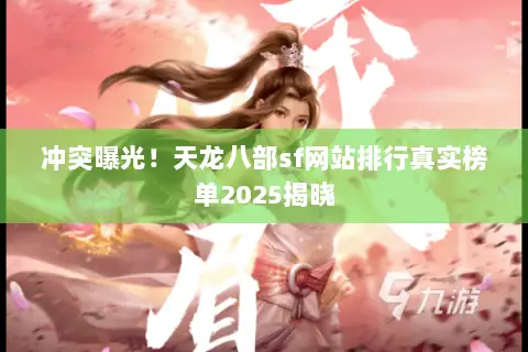 冲突曝光!天龙八部sf网站排行真实榜单2025揭晓 冲突曝光!天龙八部sf网站排行真实榜单2025揭晓