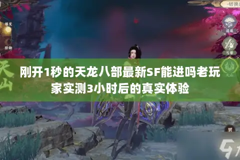 刚开1秒的天龙八部最新SF能进吗老玩家实测3小时后的真实体验 刚开1秒的天龙八部最新SF能进吗老玩家实测3小时后的真实体验