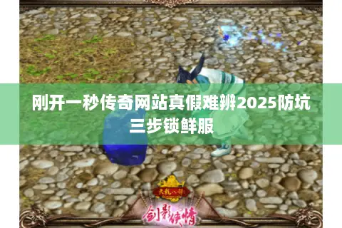 刚开一秒传奇网站真假难辨2025防坑三步锁鲜服 刚开一秒传奇网站真假难辨2025防坑三步锁鲜服