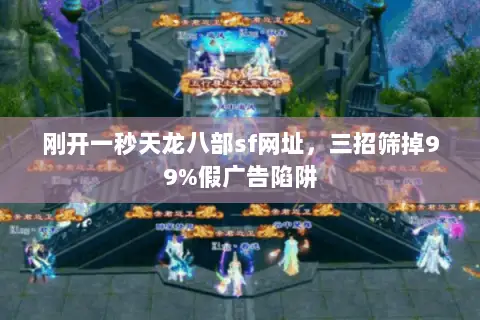 刚开一秒天龙八部sf网址，三招筛掉99%假广告陷阱