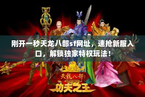 刚开一秒天龙八部sf网址,速抢新服入口,解锁独家特权玩法! 刚开一秒天龙八部sf网址,速抢新服入口,解锁独家特权玩法!