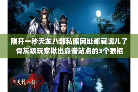 刚开一秒天龙八部私服网址都藏哪儿了骨灰级玩家揪出靠谱站点的3个狠招 刚开一秒天龙八部私服网址都藏哪儿了骨灰级玩家揪出靠谱站点的3个狠招