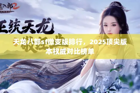 天龙八部sf微变版排行,2025顶尖版本权威对比榜单 天龙八部sf微变版排行,2025顶尖版本权威对比榜单