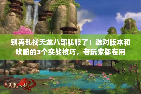 别再乱找天龙八部私服了!选对版本和攻略的3个实战技巧,老玩家都在用 别再乱找天龙八部私服了!选对版本和攻略的3个实战技巧,老玩家都在用
