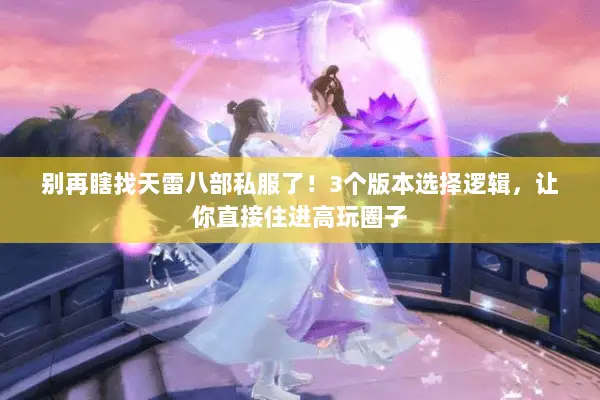 别再瞎找天雷八部私服了！3个版本选择逻辑，让你直接住进高玩圈子