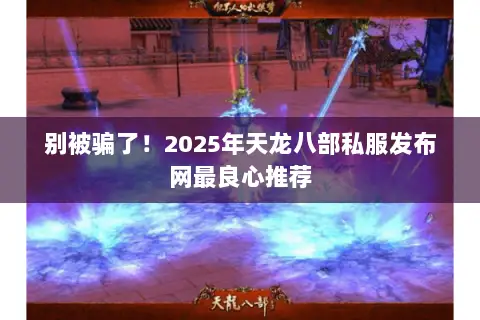 别被骗了!2025年天龙八部私服发布网最良心推荐 别被骗了!2025年天龙八部私服发布网最良心推荐