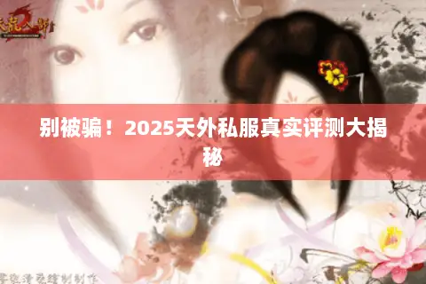 别被骗!2025天外私服真实评测大揭秘 别被骗!2025天外私服真实评测大揭秘
