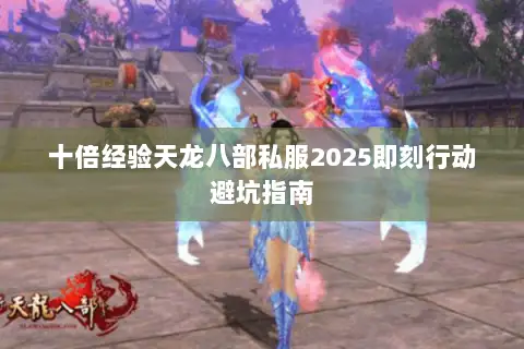 十倍经验天龙八部私服2025即刻行动避坑指南