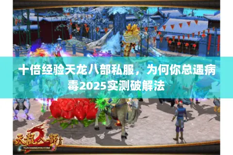 十倍经验天龙八部私服,为何你总遇病毒2025实测破解法 十倍经验天龙八部私服,为何你总遇病毒2025实测破解法