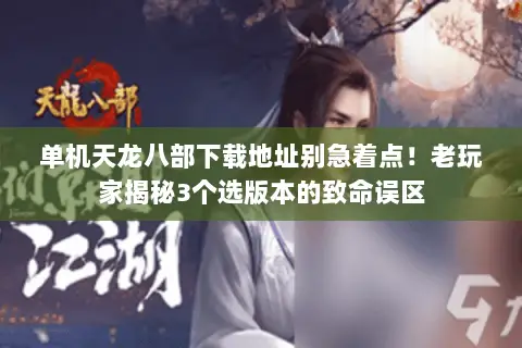 单机天龙八部下载地址别急着点!老玩家揭秘3个选版本的致命误区 单机天龙八部下载地址别急着点!老玩家揭秘3个选版本的致命误区