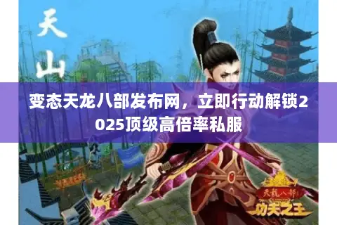 变态天龙八部发布网,立即行动解锁2025顶级高倍率私服 变态天龙八部发布网,立即行动解锁2025顶级高倍率私服