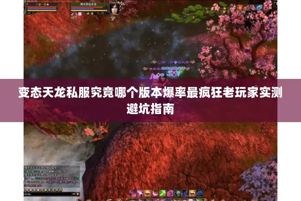变态天龙私服究竟哪个版本爆率最疯狂老玩家实测避坑指南