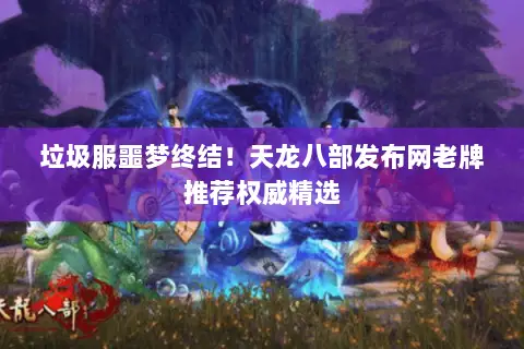 垃圾服噩梦终结!天龙八部发布网老牌推荐权威精选 垃圾服噩梦终结!天龙八部发布网老牌推荐权威精选