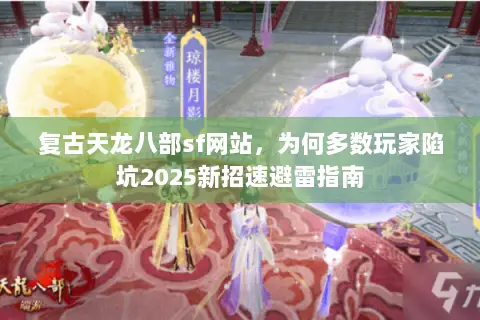 复古天龙八部sf网站,为何多数玩家陷坑2025新招速避雷指南 复古天龙八部sf网站,为何多数玩家陷坑2025新招速避雷指南