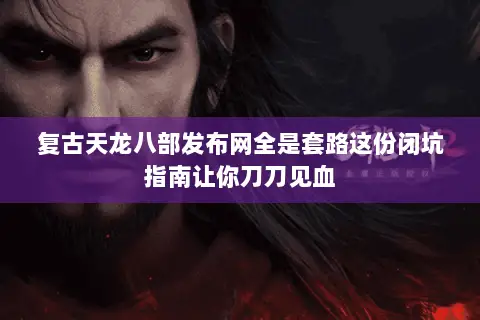 复古天龙八部发布网全是套路这份闭坑指南让你刀刀见血