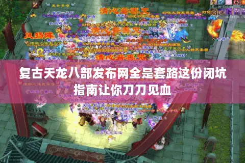 复古天龙八部发布网全是套路这份闭坑指南让你刀刀见血