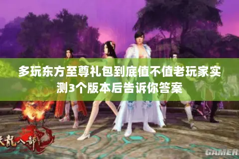 多玩东方至尊礼包到底值不值老玩家实测3个版本后告诉你答案 多玩东方至尊礼包到底值不值老玩家实测3个版本后告诉你答案