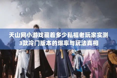 天山网小游戏藏着多少私福老玩家实测3款冷门版本的爆率与玩法真相 天山网小游戏藏着多少私福老玩家实测3款冷门版本的爆率与玩法真相