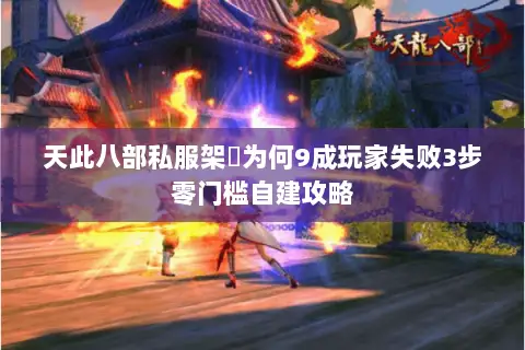 天此八部私服架設为何9成玩家失败3步零门槛自建攻略 天此八部私服架設为何9成玩家失败3步零门槛自建攻略