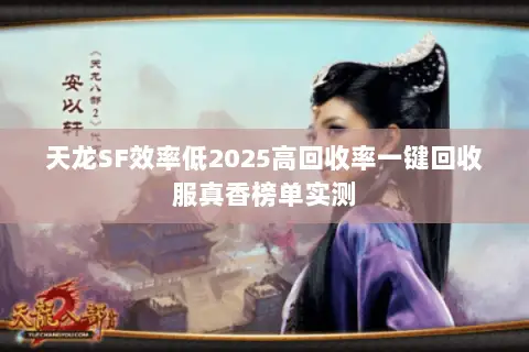 天龙SF效率低2025高回收率一键回收服真香榜单实测 天龙SF效率低2025高回收率一键回收服真香榜单实测