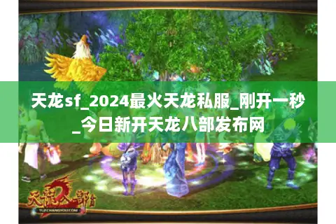 天龙sf_2024最火天龙私服_刚开一秒_今日新开天龙八部发布网 天龙sf_2024最火天龙私服_刚开一秒_今日新开天龙八部发布网