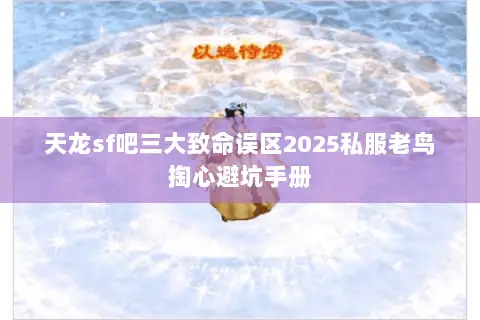 天龙sf吧三大致命误区2025私服老鸟掏心避坑手册 天龙sf吧三大致命误区2025私服老鸟掏心避坑手册