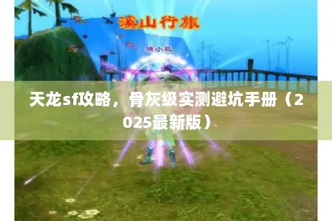 天龙sf攻略,骨灰级实测避坑手册(2025最新版) 天龙sf攻略,骨灰级实测避坑手册(2025最新版)