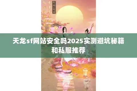 天龙sf网站安全吗2025实测避坑秘籍和私服推荐