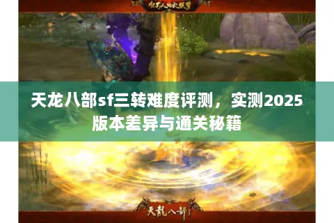 天龙八部sf三转难度评测,实测2025版本差异与通关秘籍 天龙八部sf三转难度评测,实测2025版本差异与通关秘籍