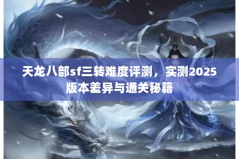 天龙八部sf三转难度评测,实测2025版本差异与通关秘籍 天龙八部sf三转难度评测,实测2025版本差异与通关秘籍
