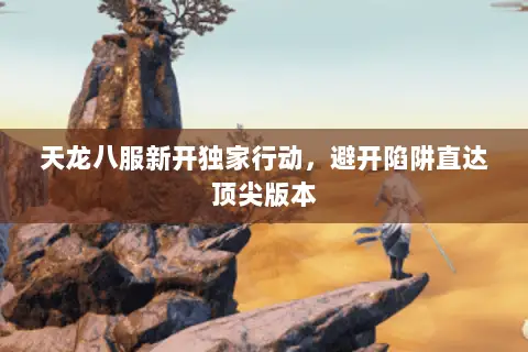 天龙八服新开独家行动,避开陷阱直达顶尖版本 天龙八服新开独家行动,避开陷阱直达顶尖版本