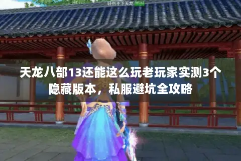 天龙八部13还能这么玩老玩家实测3个隐藏版本,私服避坑全攻略 天龙八部13还能这么玩老玩家实测3个隐藏版本,私服避坑全攻略